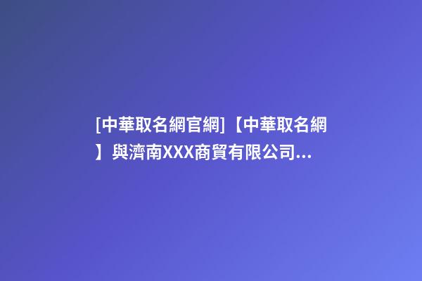 [中華取名網官網]【中華取名網】與濟南XXX商貿有限公司簽約